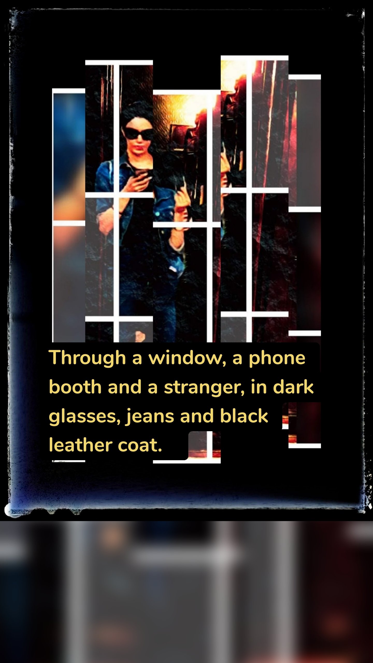 Through a window, a phone booth and a stranger, in dark glasses, jeans and black leather coat.  
