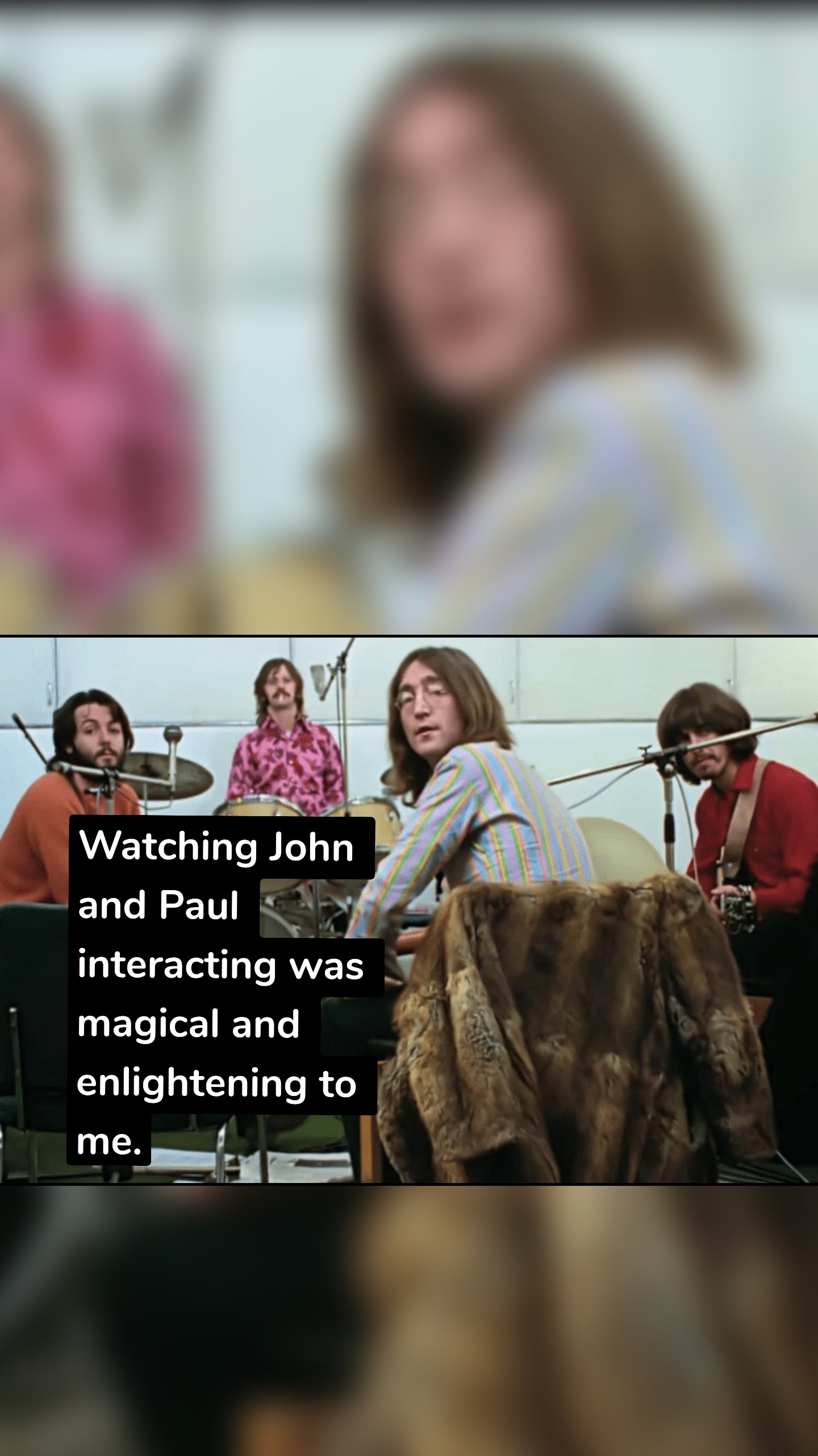 Watching John and Paul interacting was magical and enlightening to me.