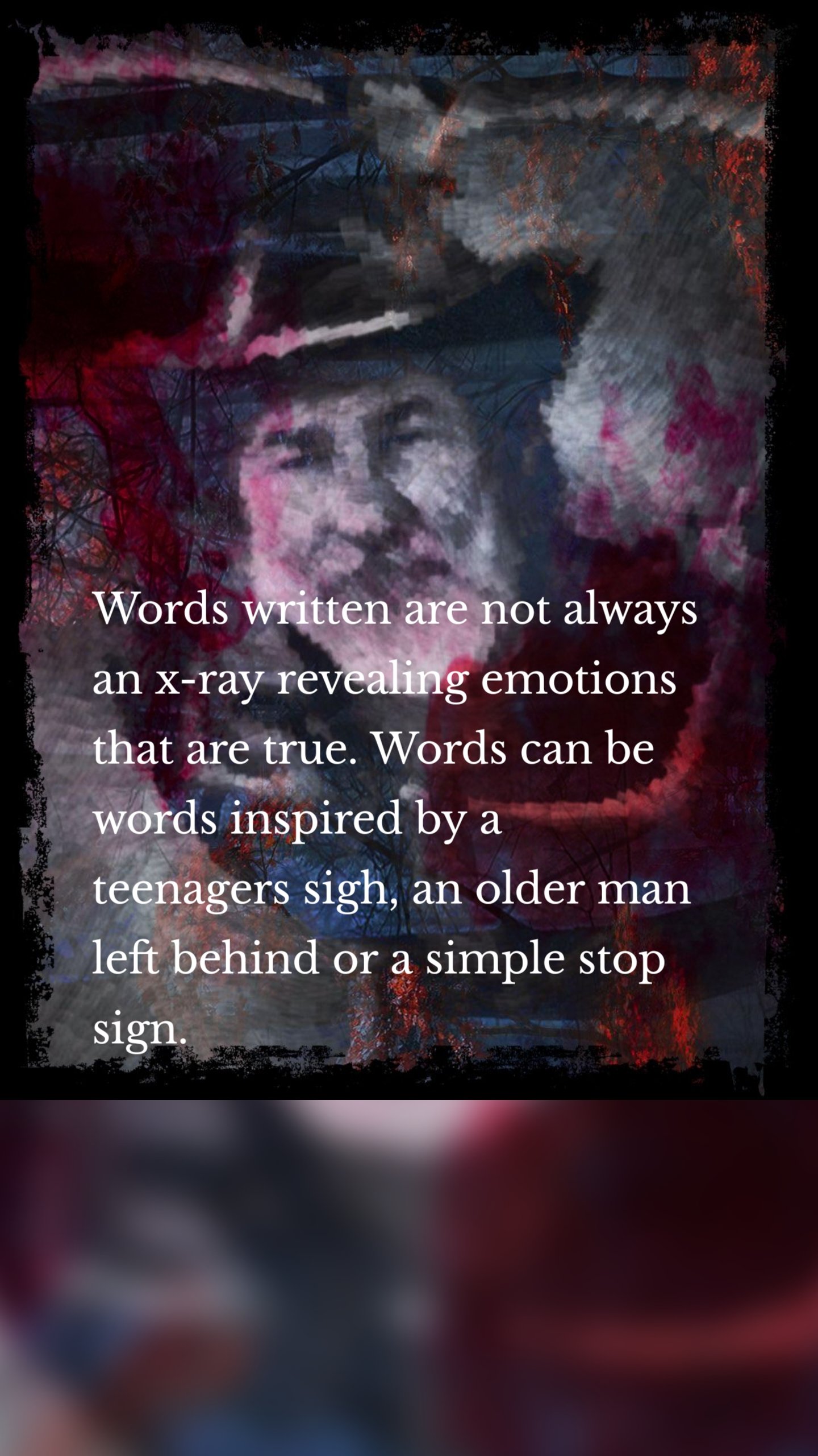 Words written are not always an x-ray revealing emotions that are true. Words can be words inspired by a teenagers sigh, an older man left behind or a simple stop sign. 
